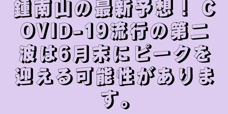 鍾南山の最新予想！ COVID-19流行の第二波は6月末にピークを迎える可能性があります。