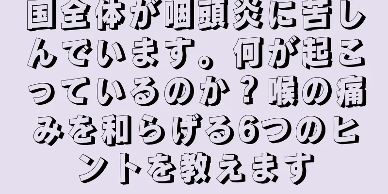 国全体が咽頭炎に苦しんでいます。何が起こっているのか？喉の痛みを和らげる6つのヒントを教えます
