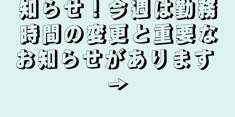 知らせ！今週は勤務時間の変更と重要なお知らせがあります →