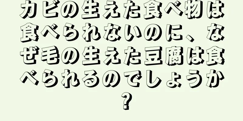 カビの生えた食べ物は食べられないのに、なぜ毛の生えた豆腐は食べられるのでしょうか？