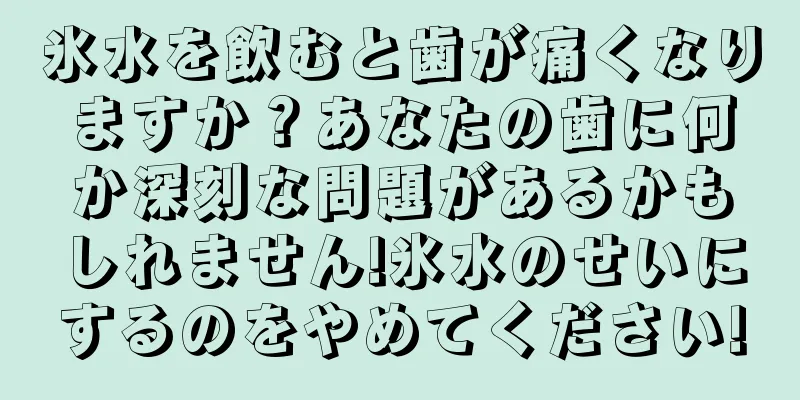 氷水を飲むと歯が痛くなりますか？あなたの歯に何か深刻な問題があるかもしれません!氷水のせいにするのをやめてください!