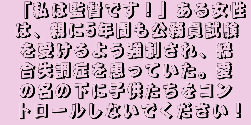 「私は監督です！」ある女性は、親に5年間も公務員試験を受けるよう強制され、統合失調症を患っていた。愛の名の下に子供たちをコントロールしないでください！