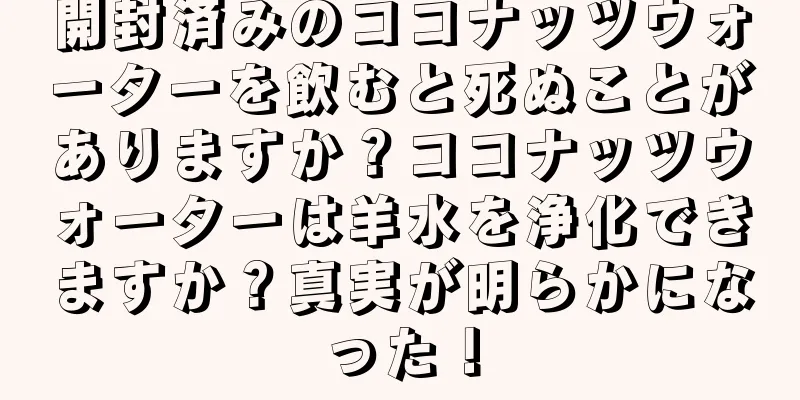 開封済みのココナッツウォーターを飲むと死ぬことがありますか？ココナッツウォーターは羊水を浄化できますか？真実が明らかになった！