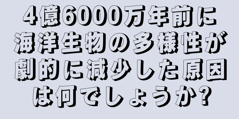 4億6000万年前に海洋生物の多様性が劇的に減少した原因は何でしょうか?