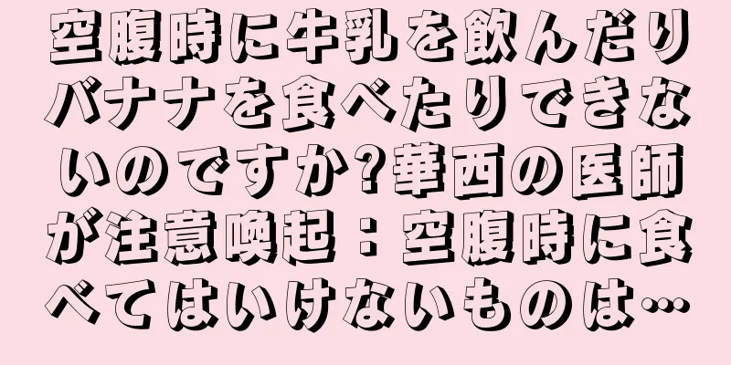 空腹時に牛乳を飲んだりバナナを食べたりできないのですか?華西の医師が注意喚起：空腹時に食べてはいけないものは…