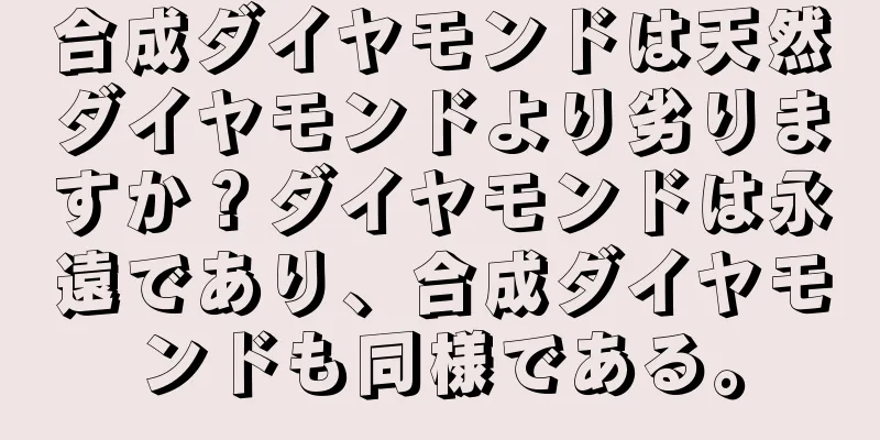 合成ダイヤモンドは天然ダイヤモンドより劣りますか？ダイヤモンドは永遠であり、合成ダイヤモンドも同様である。