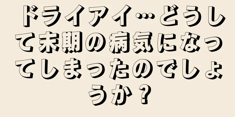 ドライアイ…どうして末期の病気になってしまったのでしょうか？
