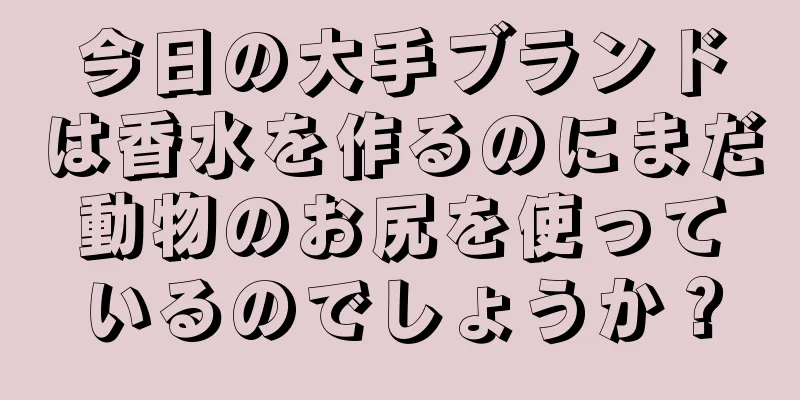 今日の大手ブランドは香水を作るのにまだ動物のお尻を使っているのでしょうか？