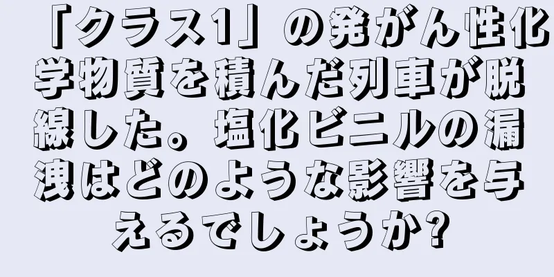 「クラス1」の発がん性化学物質を積んだ列車が脱線した。塩化ビニルの漏洩はどのような影響を与えるでしょうか?