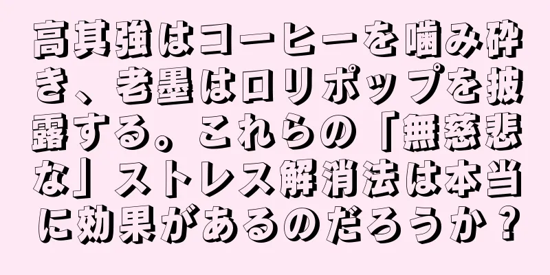高其強はコーヒーを噛み砕き、老墨はロリポップを披露する。これらの「無慈悲な」ストレス解消法は本当に効果があるのだろうか？