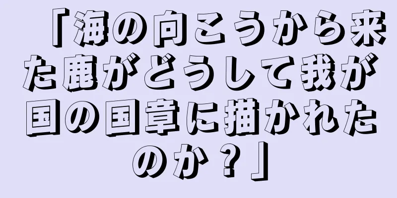 「海の向こうから来た鹿がどうして我が国の国章に描かれたのか？」