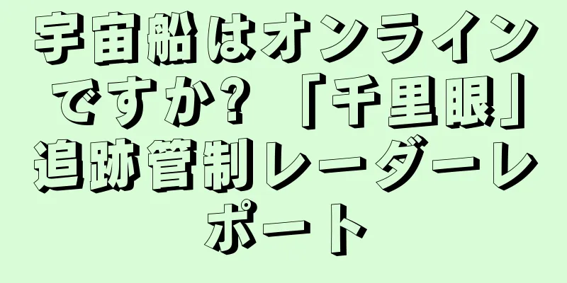 宇宙船はオンラインですか? 「千里眼」追跡管制レーダーレポート