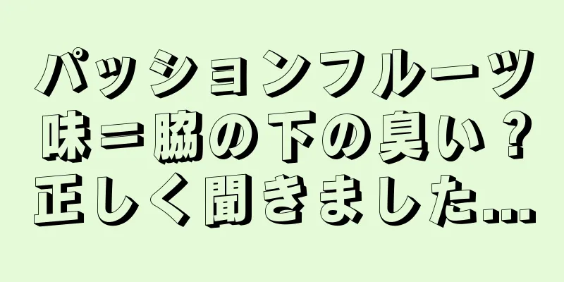パッションフルーツ味＝脇の下の臭い？正しく聞きました...