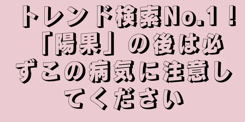 トレンド検索No.1！ 「陽果」の後は必ずこの病気に注意してください