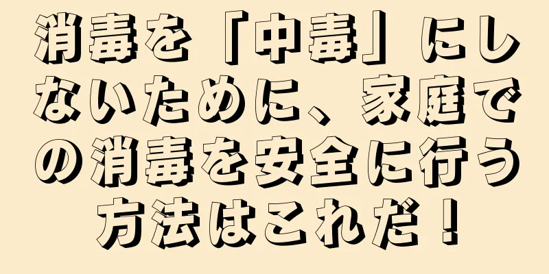 消毒を「中毒」にしないために、家庭での消毒を安全に行う方法はこれだ！