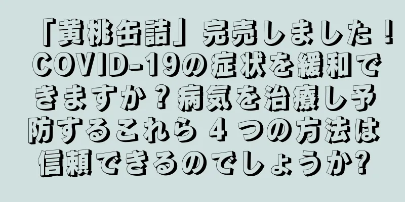 「黄桃缶詰」完売しました！ COVID-19の症状を緩和できますか？病気を治療し予防するこれら 4 つの方法は信頼できるのでしょうか?