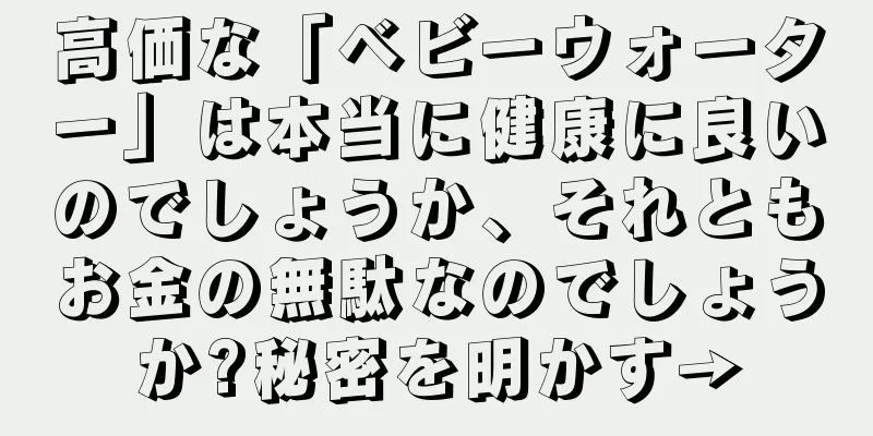 高価な「ベビーウォーター」は本当に健康に良いのでしょうか、それともお金の無駄なのでしょうか?秘密を明かす→