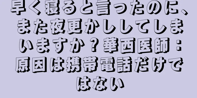 早く寝ると言ったのに、また夜更かししてしまいますか？華西医師：原因は携帯電話だけではない