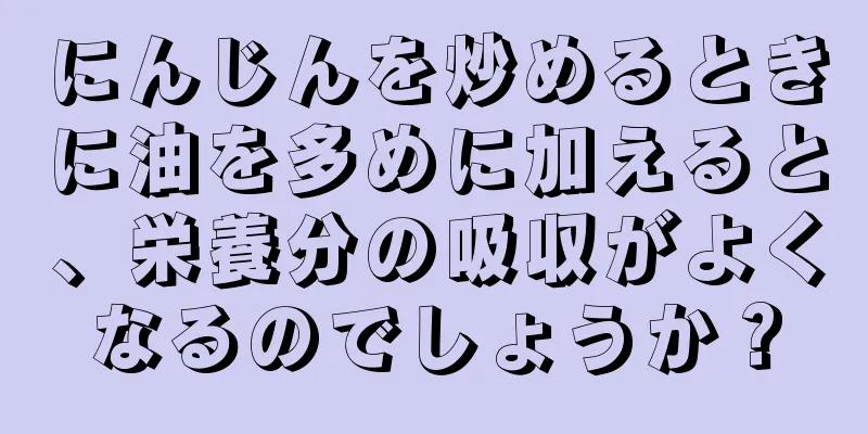 にんじんを炒めるときに油を多めに加えると、栄養分の吸収がよくなるのでしょうか？