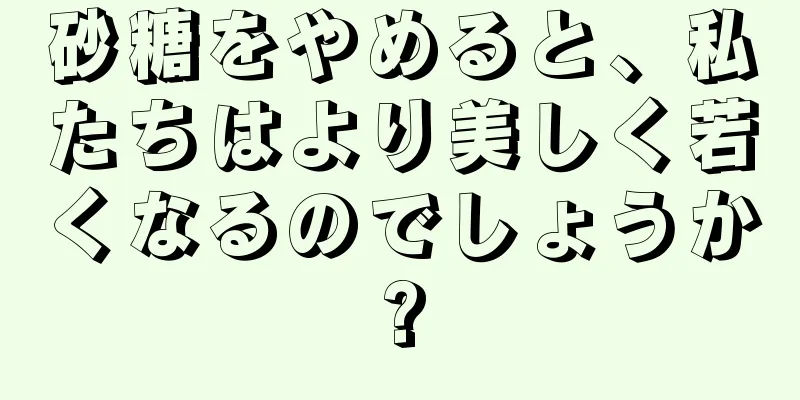 砂糖をやめると、私たちはより美しく若くなるのでしょうか?