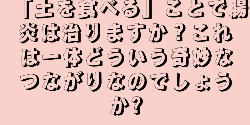 「土を食べる」ことで腸炎は治りますか？これは一体どういう奇妙なつながりなのでしょうか?