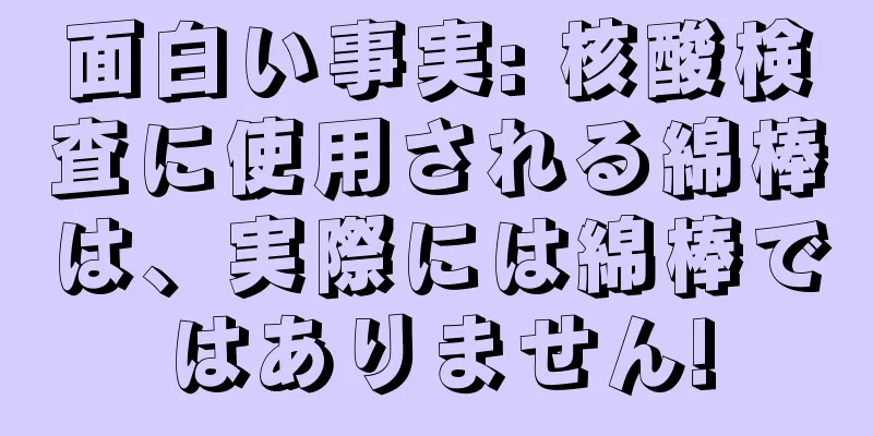 面白い事実: 核酸検査に使用される綿棒は、実際には綿棒ではありません!