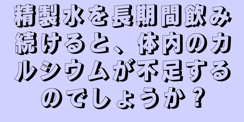 精製水を長期間飲み続けると、体内のカルシウムが不足するのでしょうか？