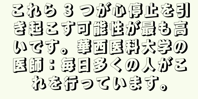 これら 3 つが心停止を引き起こす可能性が最も高いです。華西医科大学の医師：毎日多くの人がこれを行っています。