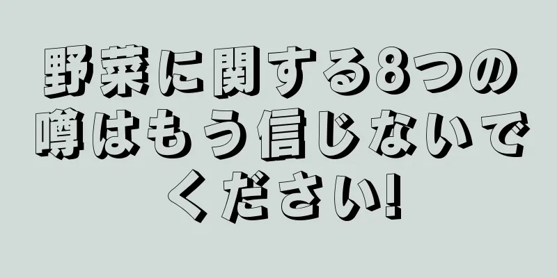 野菜に関する8つの噂はもう信じないでください!