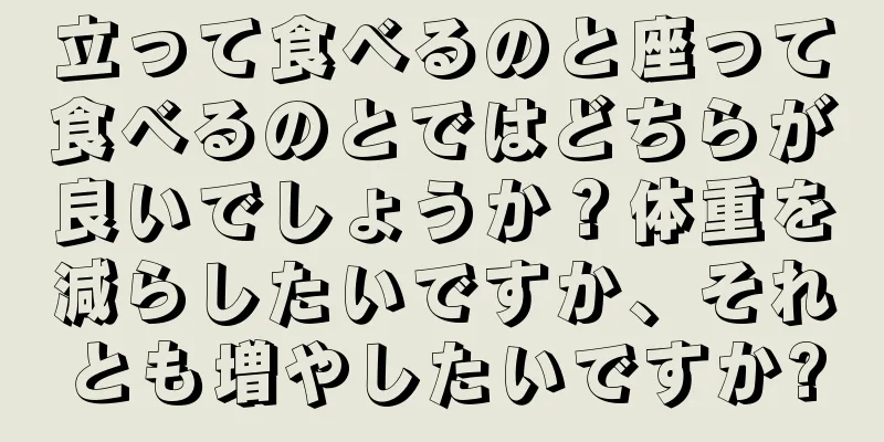 立って食べるのと座って食べるのとではどちらが良いでしょうか？体重を減らしたいですか、それとも増やしたいですか?