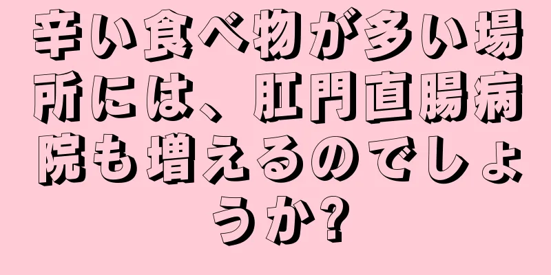 辛い食べ物が多い場所には、肛門直腸病院も増えるのでしょうか?