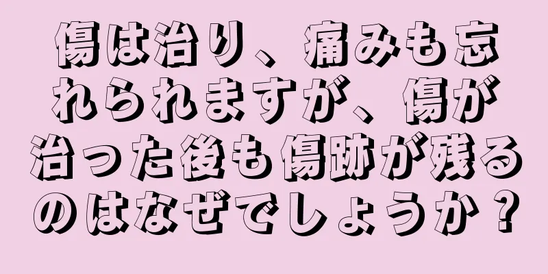 傷は治り、痛みも忘れられますが、傷が治った後も傷跡が残るのはなぜでしょうか？