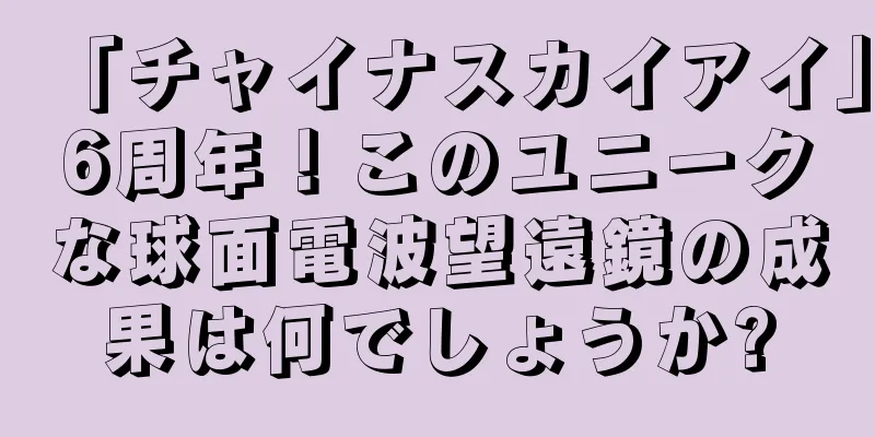 「チャイナスカイアイ」6周年！このユニークな球面電波望遠鏡の成果は何でしょうか?