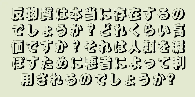 反物質は本当に存在するのでしょうか？どれくらい高価ですか？それは人類を滅ぼすために悪者によって利用されるのでしょうか?
