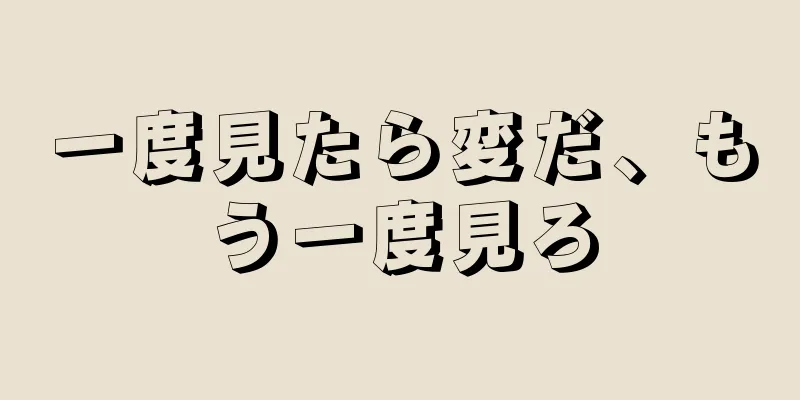 一度見たら変だ、もう一度見ろ