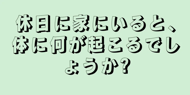 休日に家にいると、体に何が起こるでしょうか?