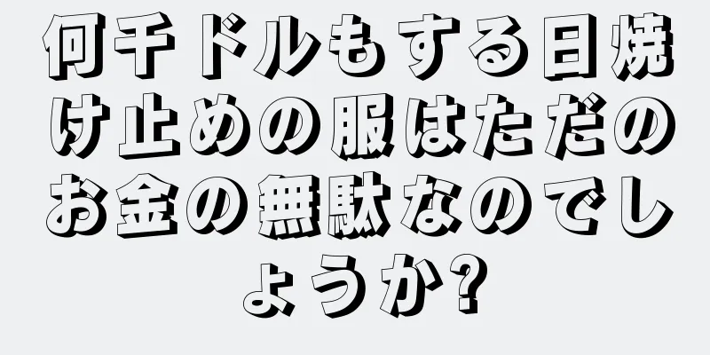 何千ドルもする日焼け止めの服はただのお金の無駄なのでしょうか?