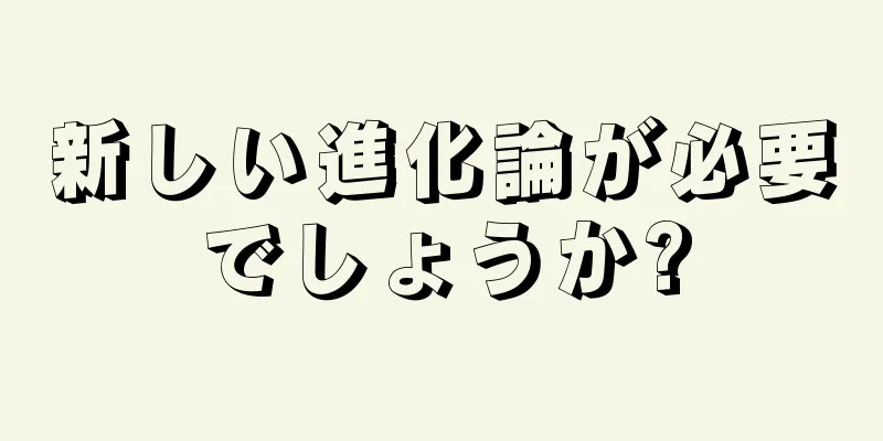 新しい進化論が必要でしょうか?