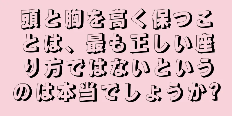 頭と胸を高く保つことは、最も正しい座り方ではないというのは本当でしょうか?