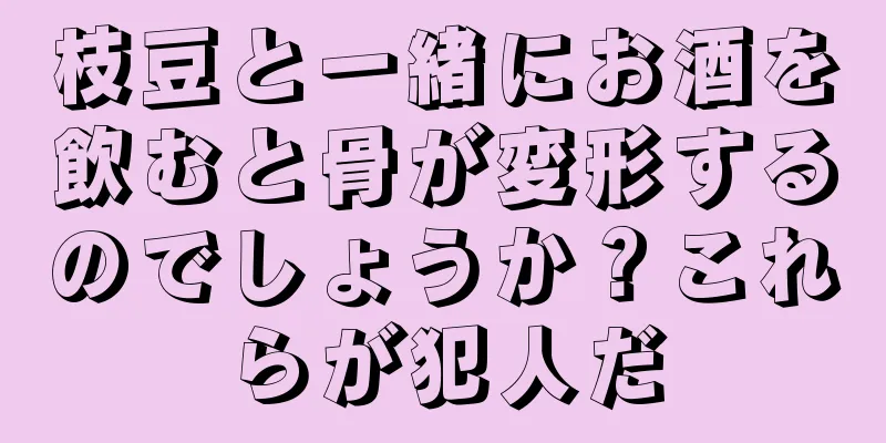 枝豆と一緒にお酒を飲むと骨が変形するのでしょうか？これらが犯人だ