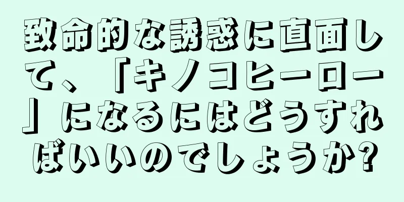 致命的な誘惑に直面して、「キノコヒーロー」になるにはどうすればいいのでしょうか?