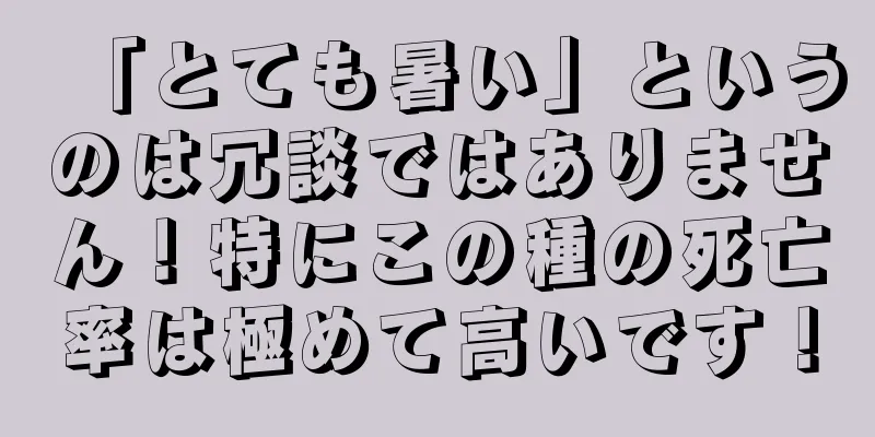 「とても暑い」というのは冗談ではありません！特にこの種の死亡率は極めて高いです！