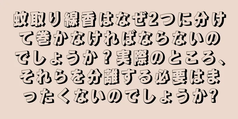 蚊取り線香はなぜ2つに分けて巻かなければならないのでしょうか？実際のところ、それらを分離する必要はまったくないのでしょうか?