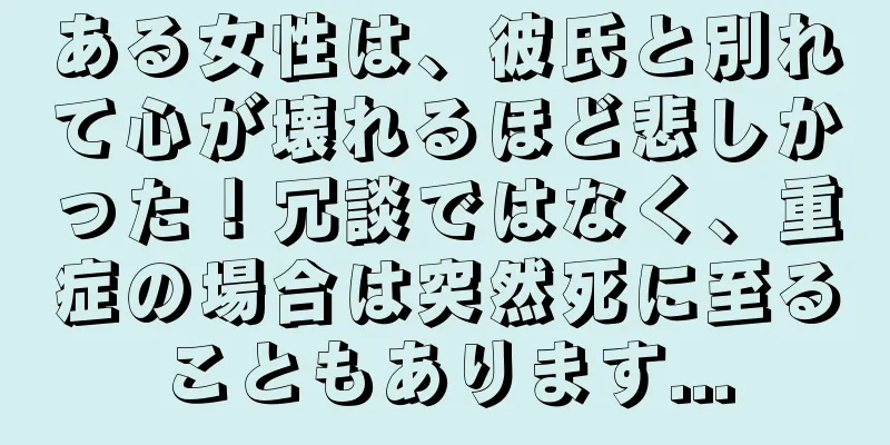 ある女性は、彼氏と別れて心が壊れるほど悲しかった！冗談ではなく、重症の場合は突然死に至ることもあります...