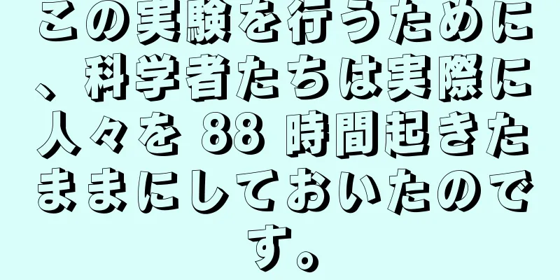 この実験を行うために、科学者たちは実際に人々を 88 時間起きたままにしておいたのです。