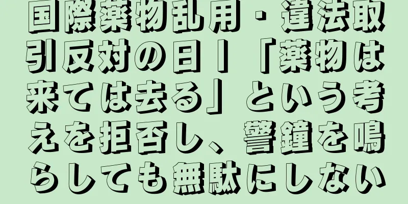 国際薬物乱用・違法取引反対の日丨「薬物は来ては去る」という考えを拒否し、警鐘を鳴らしても無駄にしない