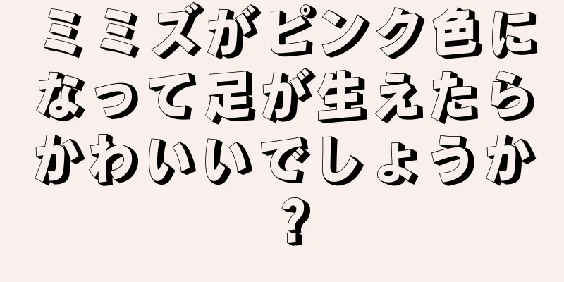 ミミズがピンク色になって足が生えたらかわいいでしょうか？