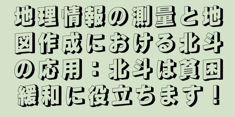 地理情報の測量と地図作成における北斗の応用：北斗は貧困緩和に役立ちます！