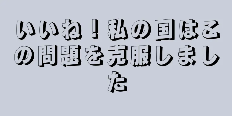 いいね！私の国はこの問題を克服しました