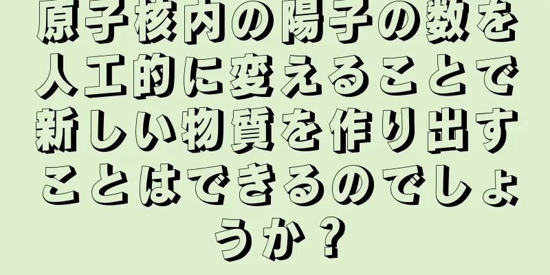 原子核内の陽子の数を人工的に変えることで新しい物質を作り出すことはできるのでしょうか？